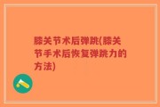 膝关节术后弹跳(膝关节手术后恢复弹跳力的方法)