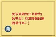 关节炎因为什么肿大(关节炎：引发肿胀的原因是什么？)
