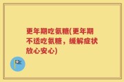 更年期吃氨糖(更年期不适吃氨糖，缓解症状放心安心)