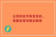 让你的关节焕发生机，氨糖食用攻略全解读