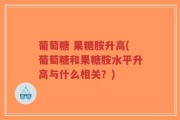 葡萄糖 果糖胺升高(葡萄糖和果糖胺水平升高与什么相关？)