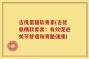 吉优氨糖软骨素(吉优氨糖软骨素：有效促进关节舒适和骨骼健康)