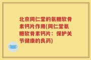 北京同仁堂的氨糖软骨素钙片作用(同仁堂氨糖软骨素钙片：保护关节健康的良药)