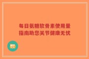 每日氨糖软骨素使用量指南助您关节健康无忧