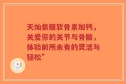 天灿氨糖软骨素加钙，关爱你的关节与骨骼，体验前所未有的灵活与轻松”
