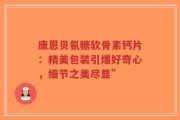 康恩贝氨糖软骨素钙片：精美包装引爆好奇心，细节之美尽显”
