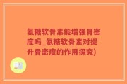 氨糖软骨素能增强骨密度吗_氨糖软骨素对提升骨密度的作用探究)