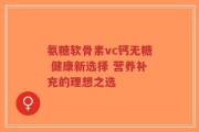 氨糖软骨素vc钙无糖 健康新选择 营养补充的理想之选