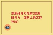 澳洲维骨力饭前(澳洲维骨力：饭前上乘营养补给)