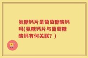 氨糖钙片是葡萄糖酸钙吗(氨糖钙片与葡萄糖酸钙有何关联？)