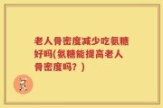 老人骨密度减少吃氨糖好吗(氨糖能提高老人骨密度吗？)