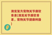 澳龙复方宠物关节康软骨素(澳龙关节康软骨素，宠物关节健康利器)