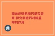 膝盖疼喝氨糖钙是否管用 探究氨糖钙对膝盖疼的作用