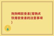 狗狗喝软骨素(宠物犬饮用软骨素的注意事项)