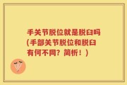 手关节脱位就是脱臼吗(手部关节脱位和脱臼有何不同？简析！)