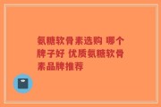 氨糖软骨素选购 哪个牌子好 优质氨糖软骨素品牌推荐