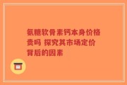 氨糖软骨素钙本身价格贵吗 探究其市场定价背后的因素