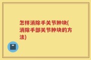 怎样消除手关节肿块(消除手部关节肿块的方法)