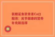 氨糖鲨鱼软骨素Ca口服液：关节健康的营养补充新选择