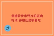氨糖软骨素钙片的正确吃法 吞服还是嚼着吃