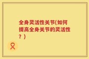 全身灵活性关节(如何提高全身关节的灵活性？)