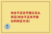 咬合不正关节错位怎么矫正(咬合不正关节错位的矫正方法)