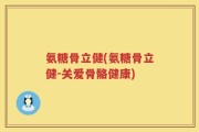 氨糖骨立健(氨糖骨立健-关爱骨骼健康)
