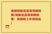 美国硫酸氨基葡萄糖胶囊(硫酸氨基葡萄糖胶囊：美国新上市保健品)