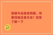 氨糖与谷维素同服，效果惊艳还是大忌？赶紧了解一下