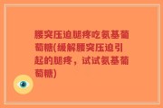 腰突压迫腿疼吃氨基葡萄糖(缓解腰突压迫引起的腿疼，试试氨基葡萄糖)