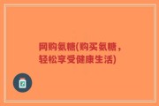 网购氨糖(购买氨糖，轻松享受健康生活)