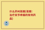什么药叫氨糖(氨糖：治疗关节疼痛的有效药品)