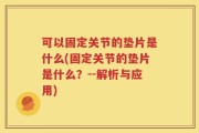 可以固定关节的垫片是什么(固定关节的垫片是什么？--解析与应用)