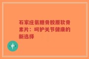 石家庄氨糖骨胶原软骨素片：呵护关节健康的新选择