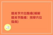 膝关节穴位酸痛(缓解膝关节酸痛：按摩穴位指南)