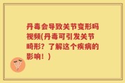 丹毒会导致关节变形吗视频(丹毒可引发关节畸形？了解这个疾病的影响！)