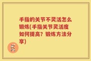 手指的关节不灵活怎么锻炼(手指关节灵活度如何提高？锻炼方法分享)