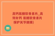 高钙氨糖软骨素片_高效补钙 氨糖软骨素片 保护关节健康)