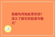 氨糖为何如此受欢迎？深入了解它的起源与魅力”