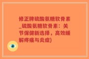 修正牌硫酸氨糖软骨素_硫酸氨糖软骨素：关节保健新选择，高效缓解疼痛与炎症)