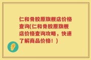 仁和骨胶原旗舰店价格查询(仁和骨胶原旗舰店价格查询攻略，快速了解商品价格！)