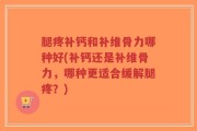 腿疼补钙和补维骨力哪种好(补钙还是补维骨力，哪种更适合缓解腿疼？)