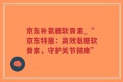 京东补氨糖软骨素_“京东特惠：高效氨糖软骨素，守护关节健康”