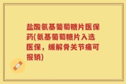 盐酸氨基葡萄糖片医保药(氨基葡萄糖片入选医保，缓解骨关节痛可报销)