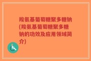羧氨基葡萄糖聚多糖钠(羧氨基葡萄糖聚多糖钠的功效及应用领域简介)