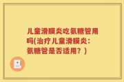 儿童滑膜炎吃氨糖管用吗(治疗儿童滑膜炎：氨糖管是否适用？)