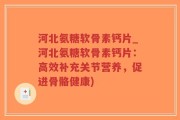 河北氨糖软骨素钙片_河北氨糖软骨素钙片：高效补充关节营养，促进骨骼健康)