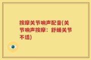 按摩关节响声配音(关节响声按摩：舒缓关节不适)