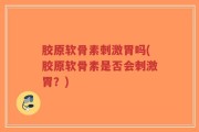 胶原软骨素刺激胃吗(胶原软骨素是否会刺激胃？)