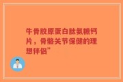 牛骨胶原蛋白肽氨糖钙片，骨骼关节保健的理想伴侣”